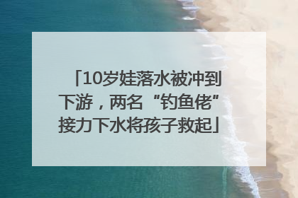 10岁娃落水被冲到下游，两名“钓鱼佬”接力下水将孩子救起