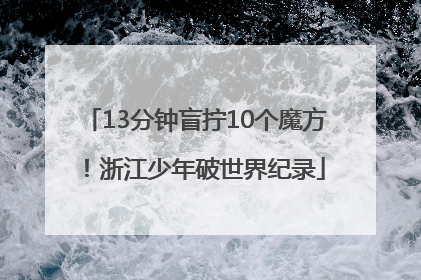 13分钟盲拧10个魔方！浙江少年破世界纪录