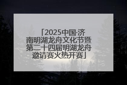 2025中国·济南明湖龙舟文化节暨第二十四届明湖龙舟邀请赛火热开赛