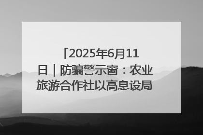 2025年6月11日｜防骗警示窗：农业旅游合作社以高息设局，集资380万