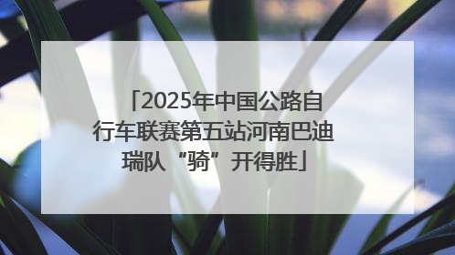 2025年中国公路自行车联赛第五站河南巴迪瑞队“骑”开得胜