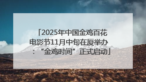 2025年中国金鸡百花电影节11月中旬在厦举办：“金鸡时间”正式启动