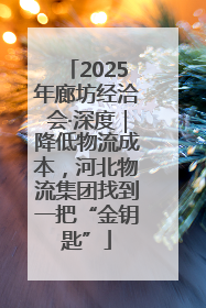 2025年廊坊经洽会·深度｜降低物流成本，河北物流集团找到一把“金钥匙”