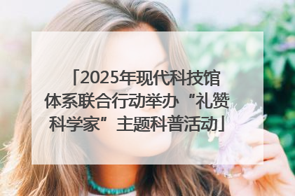 2025年现代科技馆体系联合行动举办“礼赞科学家”主题科普活动