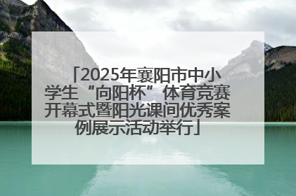 2025年襄阳市中小学生“向阳杯”体育竞赛开幕式暨阳光课间优秀案例展示活动举行