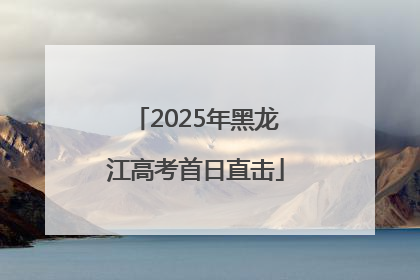 2025年黑龙江高考首日直击