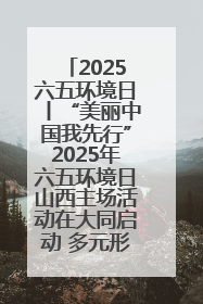 2025六五环境日丨“美丽中国我先行”2025年六五环境日山西主场活动在大同启动 多元形式绘就生态画卷
