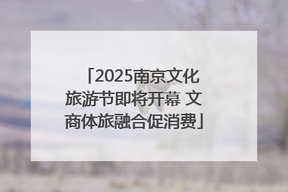 2025南京文化旅游节即将开幕 文商体旅融合促消费