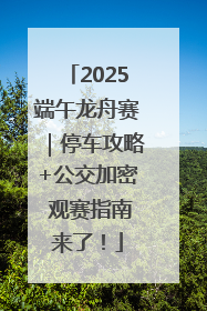 2025端午龙舟赛｜停车攻略+公交加密 观赛指南来了！