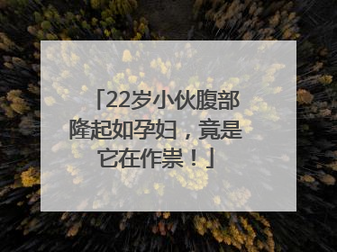 22岁小伙腹部隆起如孕妇，竟是它在作祟！