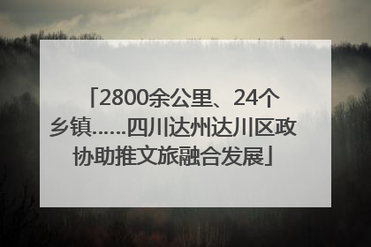 2800余公里、24个乡镇……四川达州达川区政协助推文旅融合发展