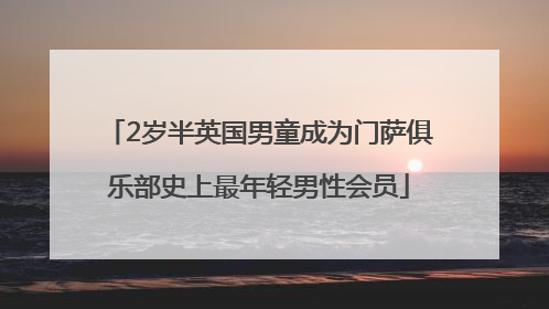 2岁半英国男童成为门萨俱乐部史上最年轻男性会员