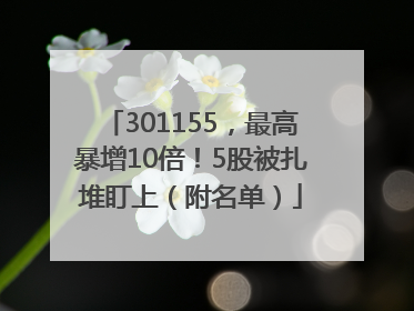 301155，最高暴增10倍！5股被扎堆盯上（附名单）