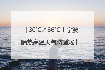 30℃↗36℃！宁波晴热高温天气将登场