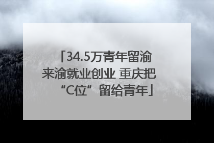 34.5万青年留渝来渝就业创业 重庆把“C位”留给青年