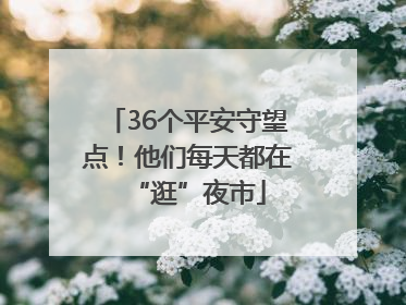 36个平安守望点！他们每天都在“逛”夜市