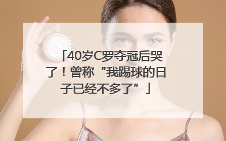 40岁C罗夺冠后哭了！曾称“我踢球的日子已经不多了”
