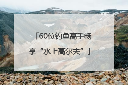 60位钓鱼高手畅享“水上高尔夫”
