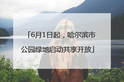 6月1日起，哈尔滨市公园绿地启动共享开放