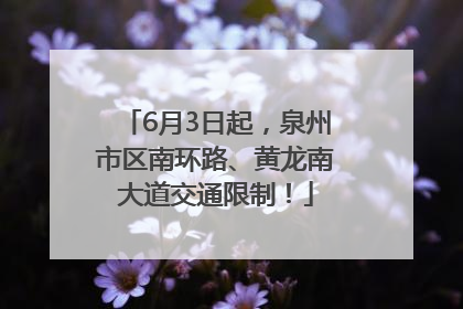6月3日起，泉州市区南环路、黄龙南大道交通限制！