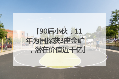 90后小伙，11年为国探获3座金矿，潜在价值近千亿