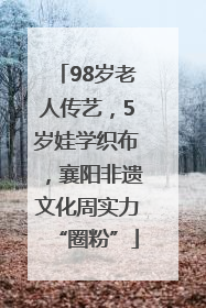 98岁老人传艺，5岁娃学织布，襄阳非遗文化周实力“圈粉”