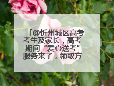 @忻州城区高考考生及家长，高考期间“爱心送考”服务来了，领取方式是→