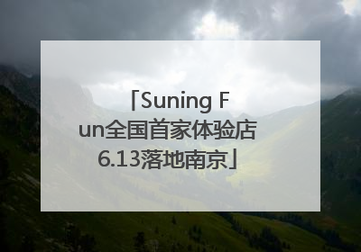 Suning Fun全国首家体验店6.13落地南京