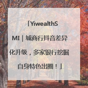 YiwealthSMI｜城商行抖音差异化升级，多家银行挖掘自身特色出圈！